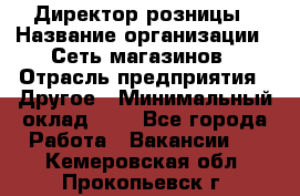 Директор розницы › Название организации ­ Сеть магазинов › Отрасль предприятия ­ Другое › Минимальный оклад ­ 1 - Все города Работа » Вакансии   . Кемеровская обл.,Прокопьевск г.